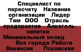 Специалист по пересчету › Название организации ­ Лидер Тим, ООО › Отрасль предприятия ­ Алкоголь, напитки › Минимальный оклад ­ 35 000 - Все города Работа » Вакансии   . Псковская обл.,Великие Луки г.